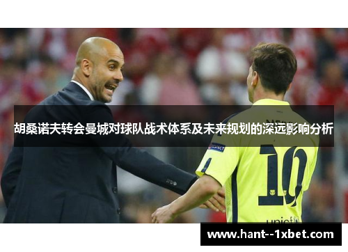 胡桑诺夫转会曼城对球队战术体系及未来规划的深远影响分析