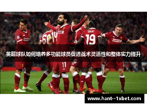 英超球队如何培养多功能球员促进战术灵活性和整体实力提升