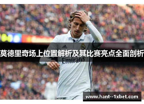 莫德里奇场上位置解析及其比赛亮点全面剖析