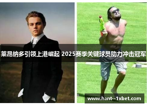 莱昂纳多引领上港崛起 2025赛季关键球员助力冲击冠军