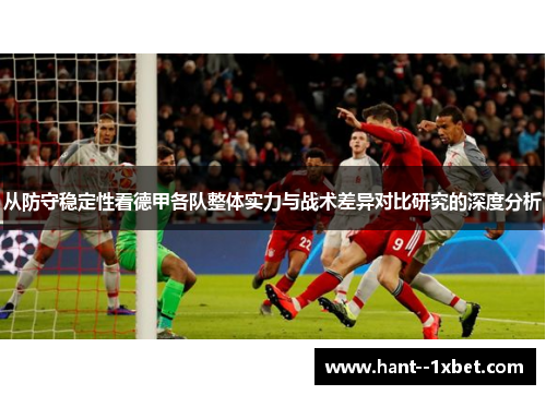 从防守稳定性看德甲各队整体实力与战术差异对比研究的深度分析