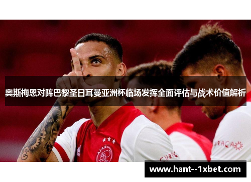 奥斯梅恩对阵巴黎圣日耳曼亚洲杯临场发挥全面评估与战术价值解析
