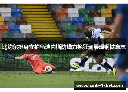 比约尔挺身守护乌迪内斯防线力挽狂澜展现钢铁意志 比约尔挺身守护乌迪内斯防线力挽狂澜展现钢铁意志
