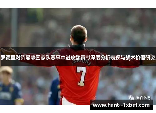 罗德里对阵曼联国家队赛事中进攻端贡献深度分析表现与战术价值研究
