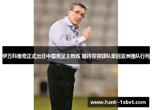 伊万科维奇正式出任中国男足主教练 期待带领球队重回亚洲强队行列
