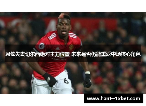恩佐失去切尔西绝对主力位置 未来是否仍能重返中场核心角色 恩佐失去切尔西绝对主力位置 未来是否仍能重返中场核心角色
