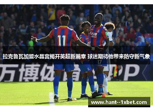 拉克鲁瓦加盟水晶宫揭开英超新篇章 球迷期待他带来防守新气象 拉克鲁瓦加盟水晶宫揭开英超新篇章 球迷期待他带来防守新气象