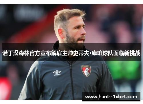 诺丁汉森林官方宣布解雇主帅史蒂夫·库珀球队面临新挑战