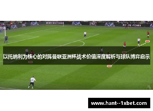以托纳利为核心的对阵曼联亚洲杯战术价值深度解析与球队博弈启示