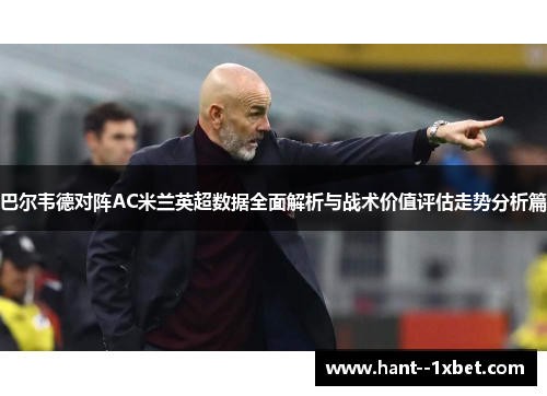 巴尔韦德对阵AC米兰英超数据全面解析与战术价值评估走势分析篇