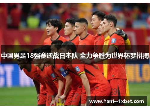 中国男足18强赛迎战日本队 全力争胜为世界杯梦拼搏