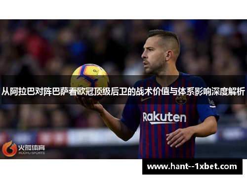 从阿拉巴对阵巴萨看欧冠顶级后卫的战术价值与体系影响深度解析