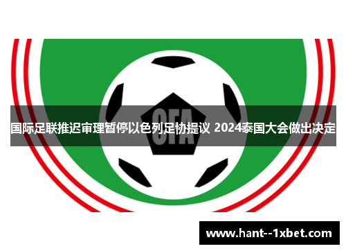 国际足联推迟审理暂停以色列足协提议 2024泰国大会做出决定 国际足联推迟审理暂停以色列足协提议 2024泰国大会做出决定