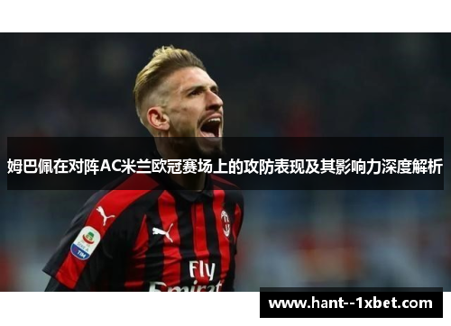 姆巴佩在对阵AC米兰欧冠赛场上的攻防表现及其影响力深度解析 姆巴佩在对阵AC米兰欧冠赛场上的攻防表现及其影响力深度解析