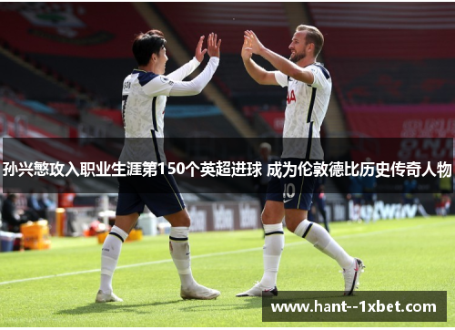 孙兴慜攻入职业生涯第150个英超进球 成为伦敦德比历史传奇人物 孙兴慜攻入职业生涯第150个英超进球 成为伦敦德比历史传奇人物