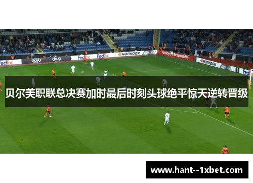 贝尔美职联总决赛加时最后时刻头球绝平惊天逆转晋级 贝尔美职联总决赛加时最后时刻头球绝平惊天逆转晋级