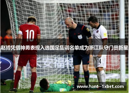 赵博凭借神勇表现入选国足集训名单成为浙江队守门员新星 赵博凭借神勇表现入选国足集训名单成为浙江队守门员新星